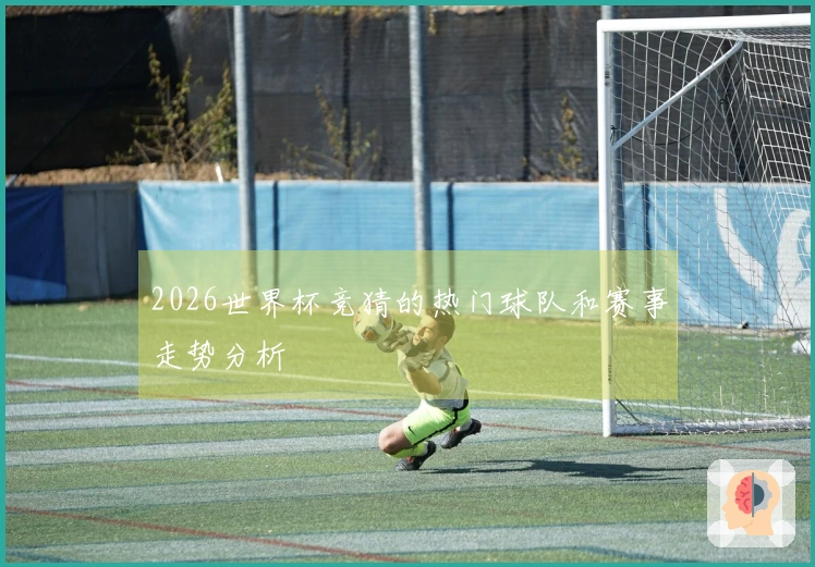 2026世界杯竞猜的热门球队和赛事走势分析