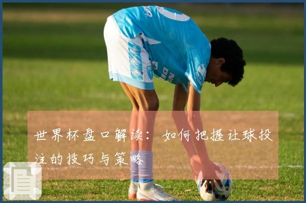 世界杯盘口解读：如何把握让球投注的技巧与策略