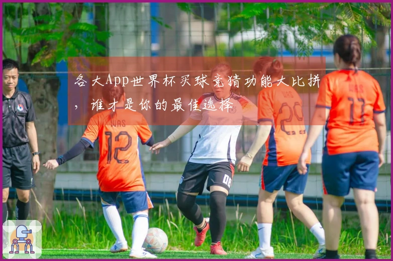 各大App世界杯买球竞猜功能大比拼，谁才是你的最佳选择