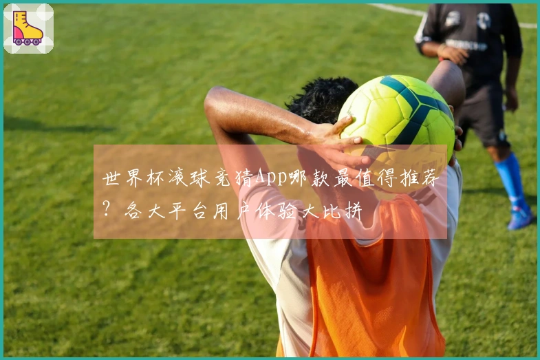 世界杯滚球竞猜App哪款最值得推荐？各大平台用户体验大比拼