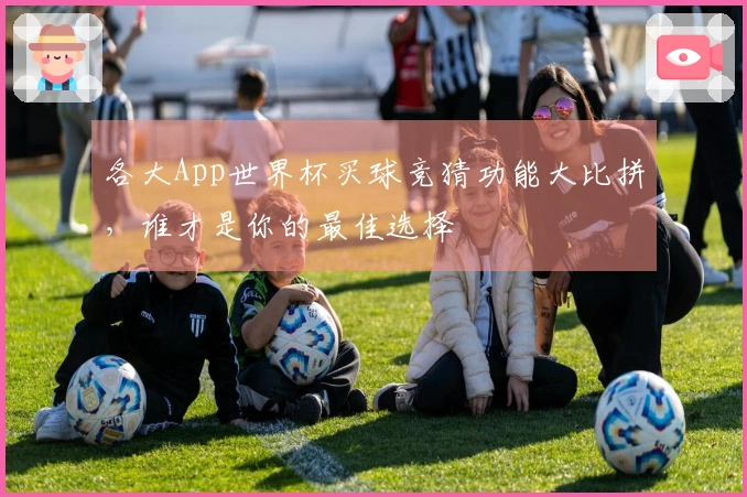 各大App世界杯买球竞猜功能大比拼，谁才是你的最佳选择