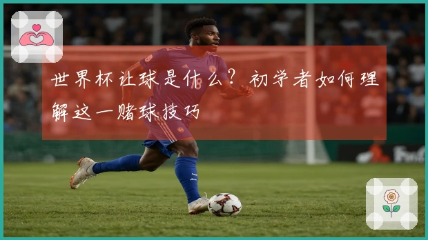 世界杯让球是什么？初学者如何理解这一赌球技巧