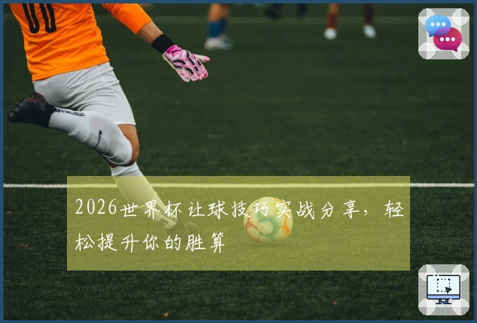 2026世界杯让球技巧实战分享，轻松提升你的胜算