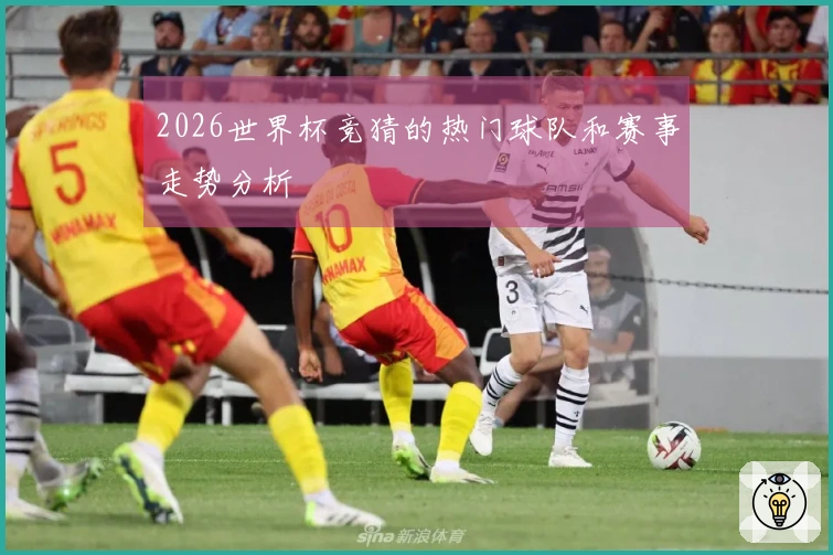 2026世界杯竞猜的热门球队和赛事走势分析