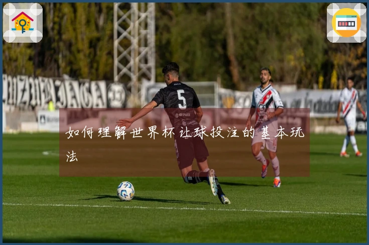 如何理解世界杯让球投注的基本玩法