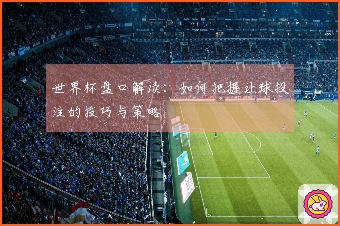 世界杯盘口解读：如何把握让球投注的技巧与策略