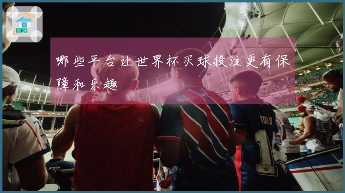 哪些平台让世界杯买球投注更有保障和乐趣