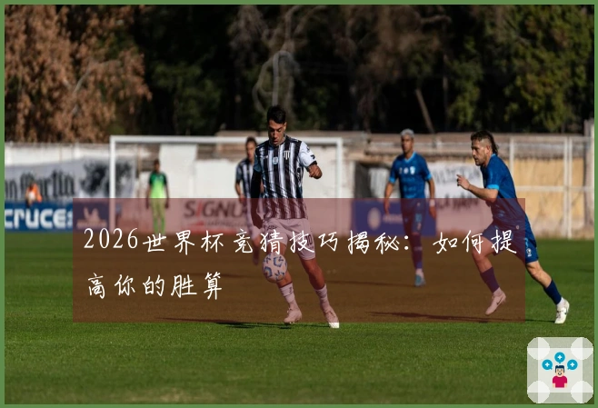 2026世界杯竞猜技巧揭秘：如何提高你的胜算
