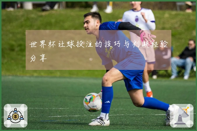 世界杯让球投注的技巧与判断经验分享